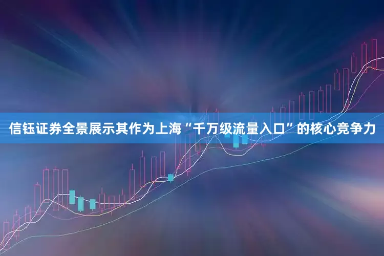 信钰证券全景展示其作为上海“千万级流量入口”的核心竞争力
