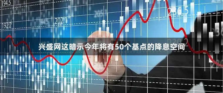 兴盛网这暗示今年将有50个基点的降息空间
