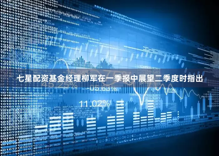 七星配资基金经理柳军在一季报中展望二季度时指出