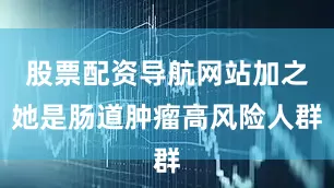 股票配资导航网站加之她是肠道肿瘤高风险人群