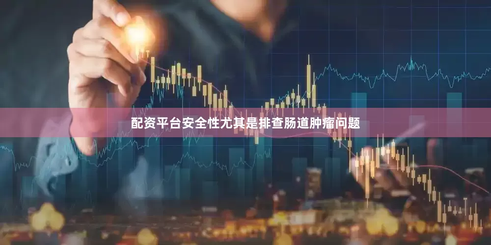 配资平台安全性尤其是排查肠道肿瘤问题