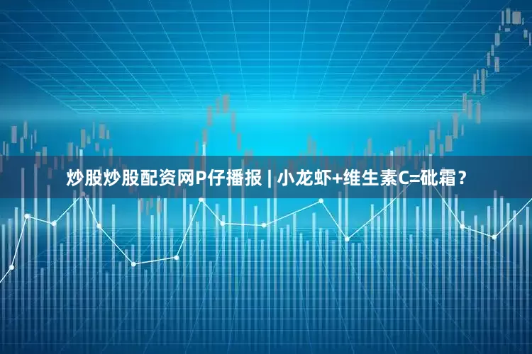 炒股炒股配资网P仔播报 | 小龙虾+维生素C=砒霜？
