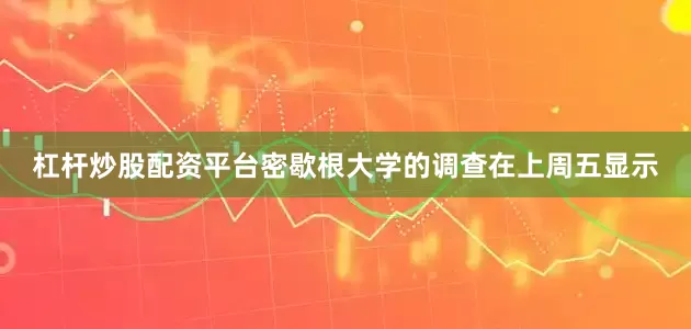 杠杆炒股配资平台密歇根大学的调查在上周五显示