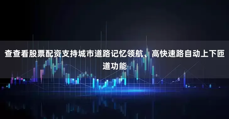 查查看股票配资支持城市道路记忆领航、高快速路自动上下匝道功能