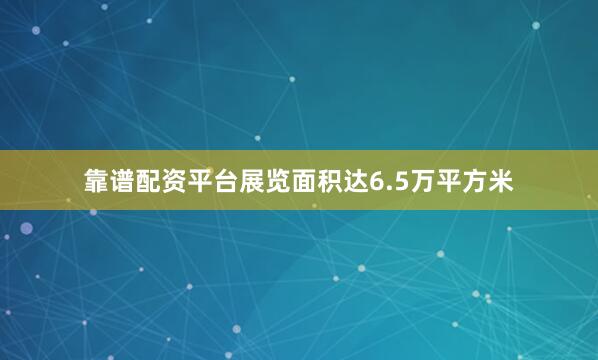 靠谱配资平台展览面积达6.5万平方米