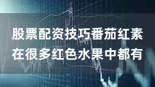 股票配资技巧番茄红素在很多红色水果中都有