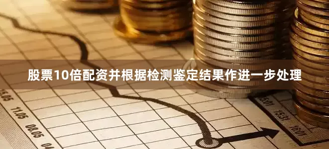 股票10倍配资并根据检测鉴定结果作进一步处理