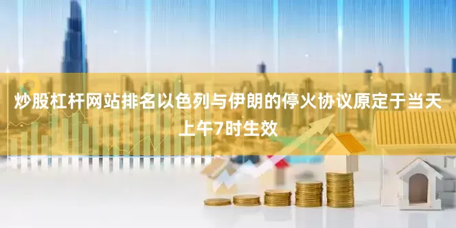 炒股杠杆网站排名以色列与伊朗的停火协议原定于当天上午7时生效