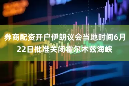 券商配资开户伊朗议会当地时间6月22日批准关闭霍尔木兹海峡