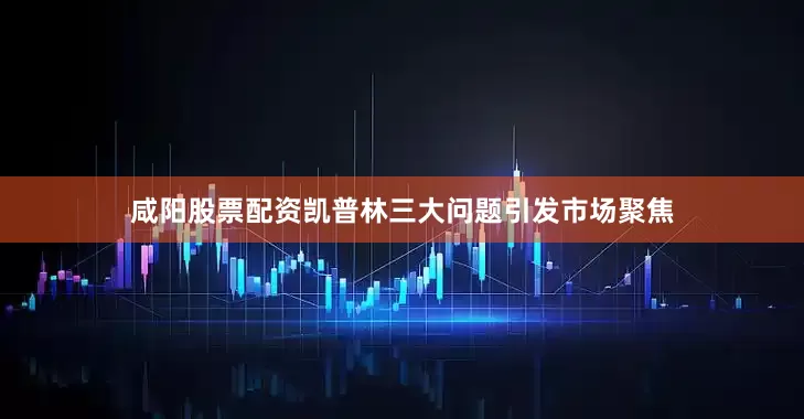 咸阳股票配资　　凯普林三大问题引发市场聚焦
