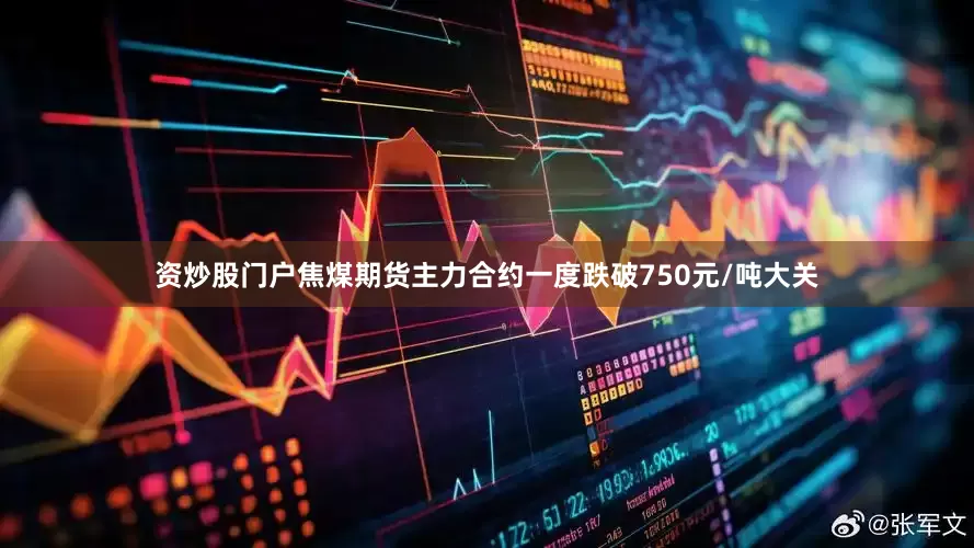 资炒股门户焦煤期货主力合约一度跌破750元/吨大关