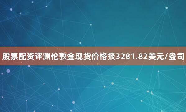股票配资评测伦敦金现货价格报3281.82美元/盎司