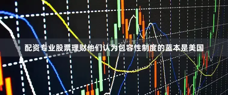 配资专业股票理财他们认为包容性制度的蓝本是美国