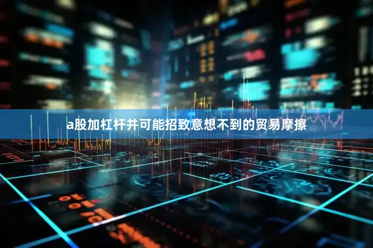 a股加杠杆并可能招致意想不到的贸易摩擦
