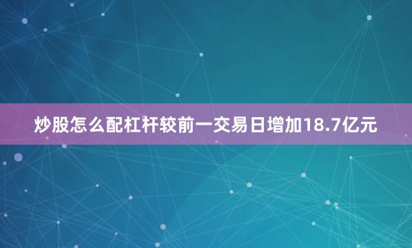 炒股怎么配杠杆较前一交易日增加18.7亿元