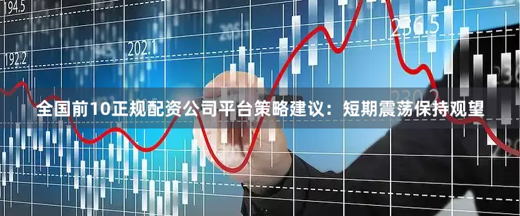 全国前10正规配资公司平台策略建议：短期震荡保持观望