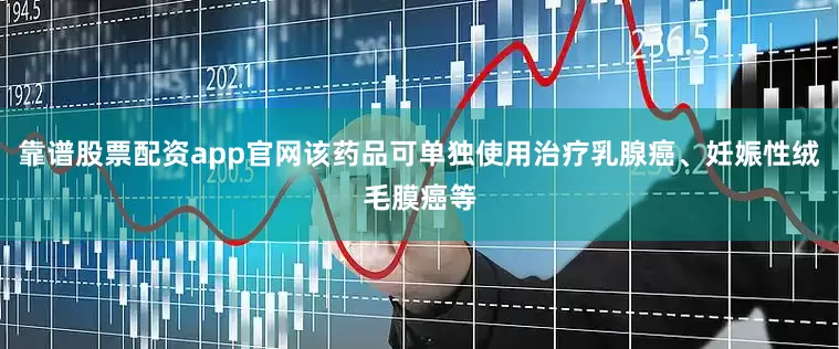 靠谱股票配资app官网该药品可单独使用治疗乳腺癌、妊娠性绒毛膜癌等