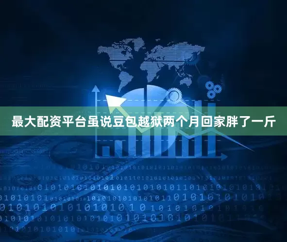 最大配资平台虽说豆包越狱两个月回家胖了一斤