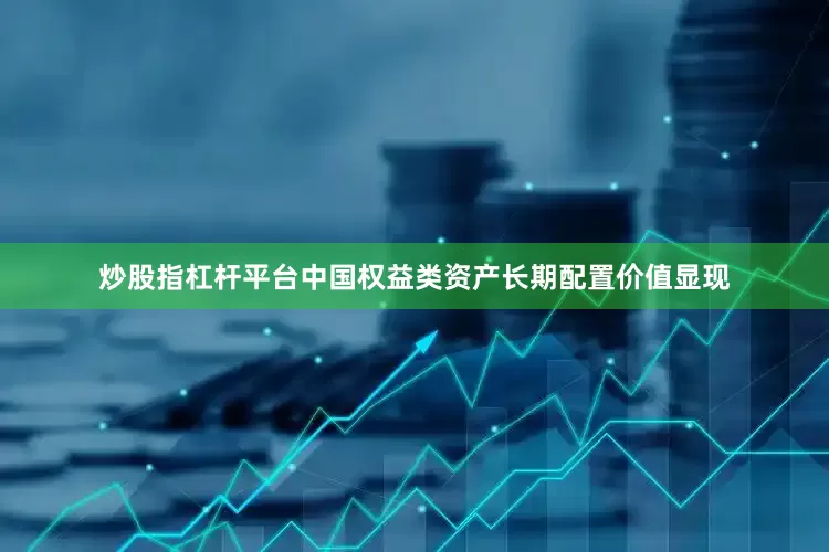炒股指杠杆平台中国权益类资产长期配置价值显现