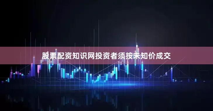 股票配资知识网投资者须按未知价成交