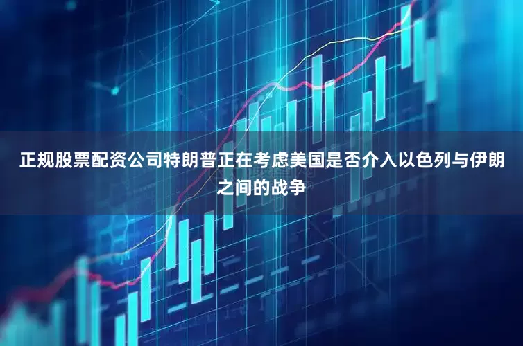 正规股票配资公司特朗普正在考虑美国是否介入以色列与伊朗之间的战争