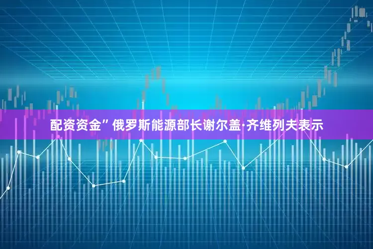 配资资金”俄罗斯能源部长谢尔盖·齐维列夫表示