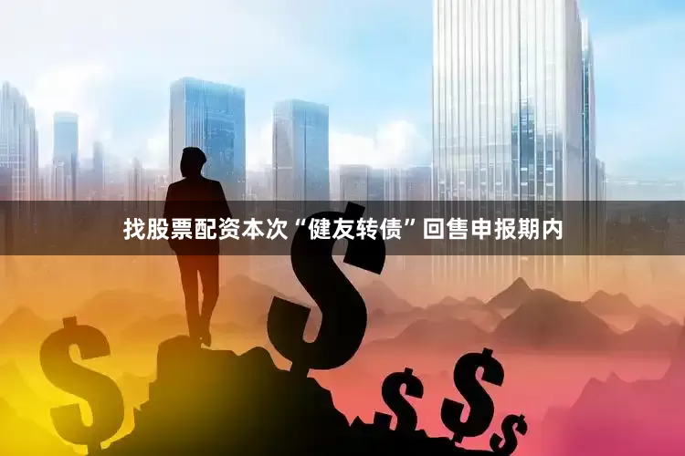 找股票配资本次“健友转债”回售申报期内