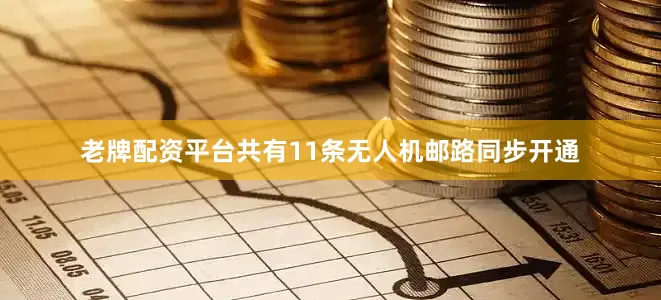 老牌配资平台共有11条无人机邮路同步开通