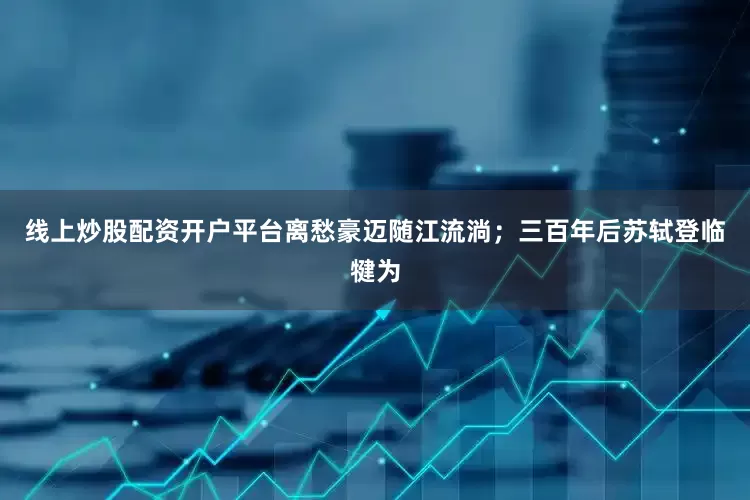 线上炒股配资开户平台离愁豪迈随江流淌；三百年后苏轼登临犍为