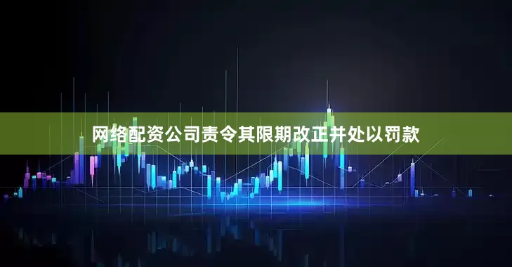 网络配资公司责令其限期改正并处以罚款