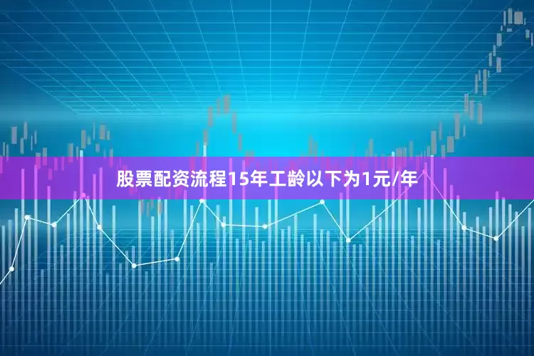 股票配资流程15年工龄以下为1元/年