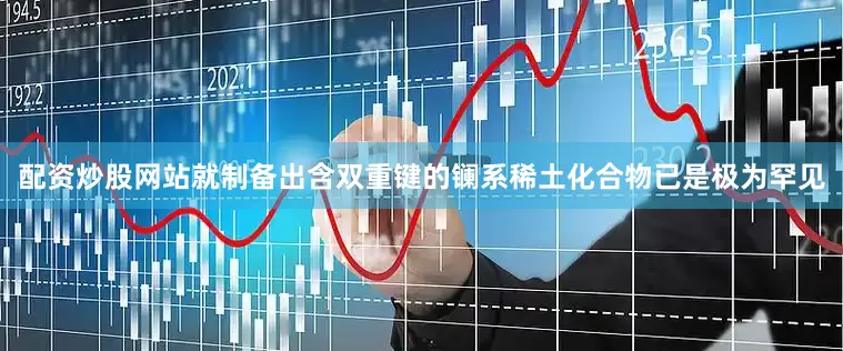 配资炒股网站就制备出含双重键的镧系稀土化合物已是极为罕见