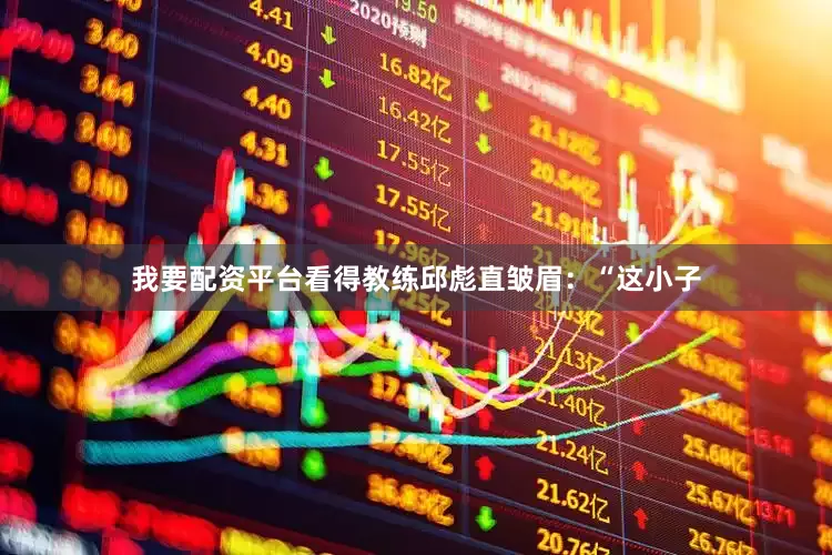 我要配资平台看得教练邱彪直皱眉：“这小子