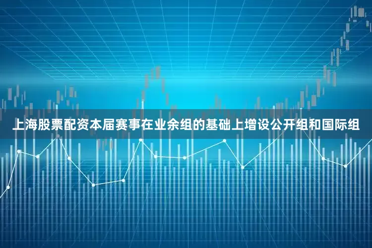 上海股票配资本届赛事在业余组的基础上增设公开组和国际组