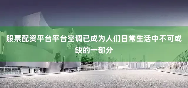 股票配资平台平台空调已成为人们日常生活中不可或缺的一部分