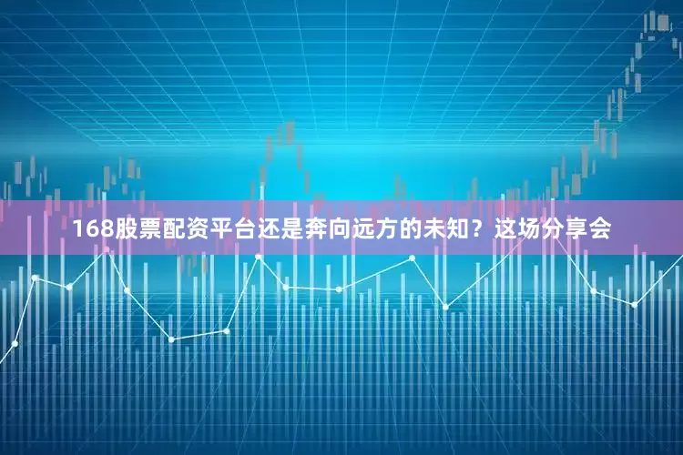 168股票配资平台还是奔向远方的未知？这场分享会