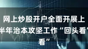 网上炒股开户全面开展上半年治本攻坚工作“回头看”