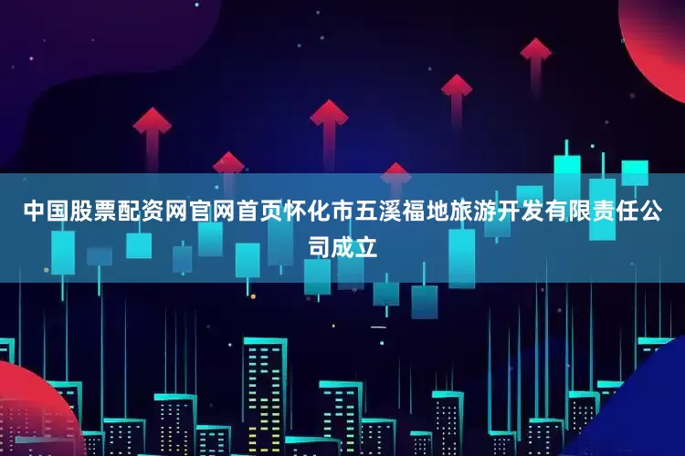 中国股票配资网官网首页怀化市五溪福地旅游开发有限责任公司成立
