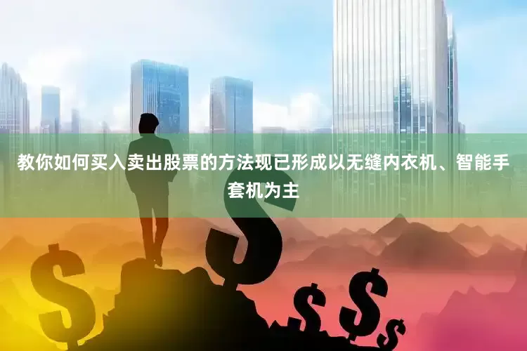 教你如何买入卖出股票的方法现已形成以无缝内衣机、智能手套机为主