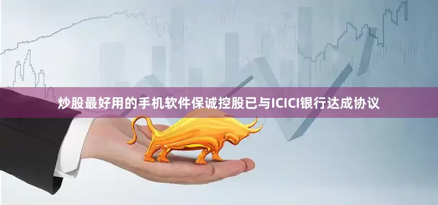 炒股最好用的手机软件保诚控股已与ICICI银行达成协议