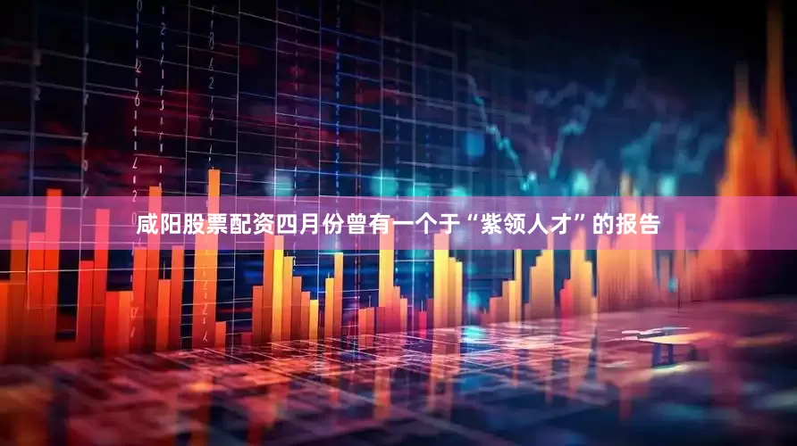 咸阳股票配资四月份曾有一个于“紫领人才”的报告