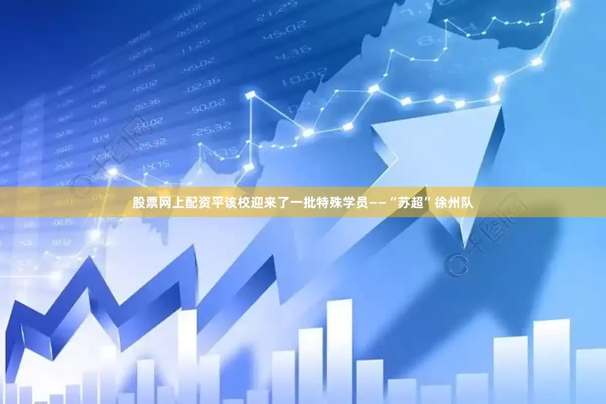 股票网上配资平该校迎来了一批特殊学员——“苏超”徐州队