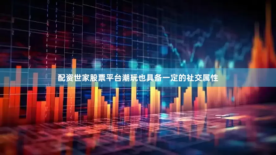 配资世家股票平台潮玩也具备一定的社交属性
