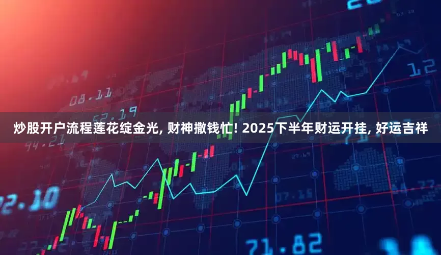 炒股开户流程莲花绽金光, 财神撒钱忙! 2025下半年财运开挂, 好运吉祥