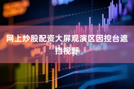 网上炒股配资大屏观演区因控台遮挡视野