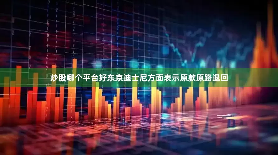 炒股哪个平台好东京迪士尼方面表示原款原路退回