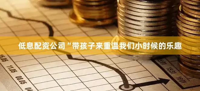 低息配资公司“带孩子来重温我们小时候的乐趣