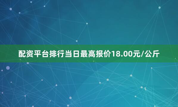 配资平台排行当日最高报价18.00元/公斤
