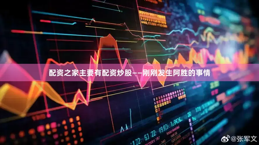 配资之家主要有配资炒股——刚刚发生阿胜的事情