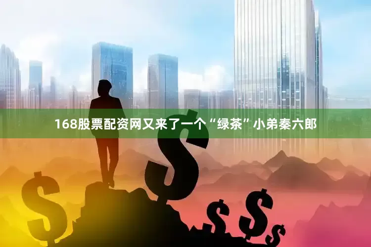 168股票配资网又来了一个“绿茶”小弟秦六郎